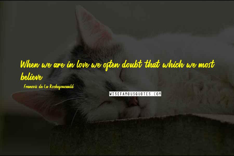 Francois De La Rochefoucauld Quotes: When we are in love we often doubt that which we most believe.