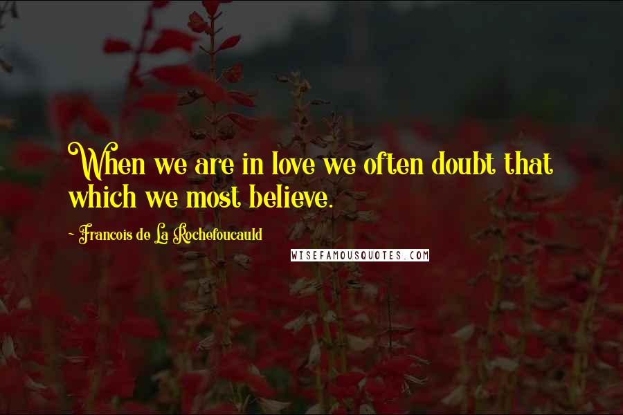 Francois De La Rochefoucauld Quotes: When we are in love we often doubt that which we most believe.