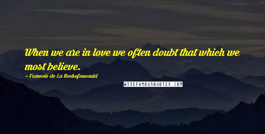 Francois De La Rochefoucauld Quotes: When we are in love we often doubt that which we most believe.