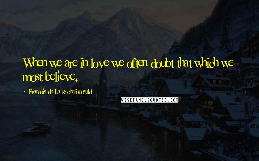 Francois De La Rochefoucauld Quotes: When we are in love we often doubt that which we most believe.