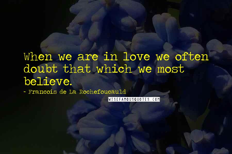 Francois De La Rochefoucauld Quotes: When we are in love we often doubt that which we most believe.