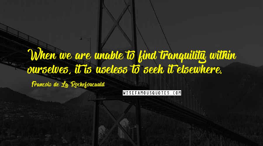 Francois De La Rochefoucauld Quotes: When we are unable to find tranquility within ourselves, it is useless to seek it elsewhere.