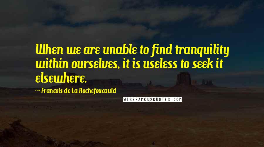 Francois De La Rochefoucauld Quotes: When we are unable to find tranquility within ourselves, it is useless to seek it elsewhere.