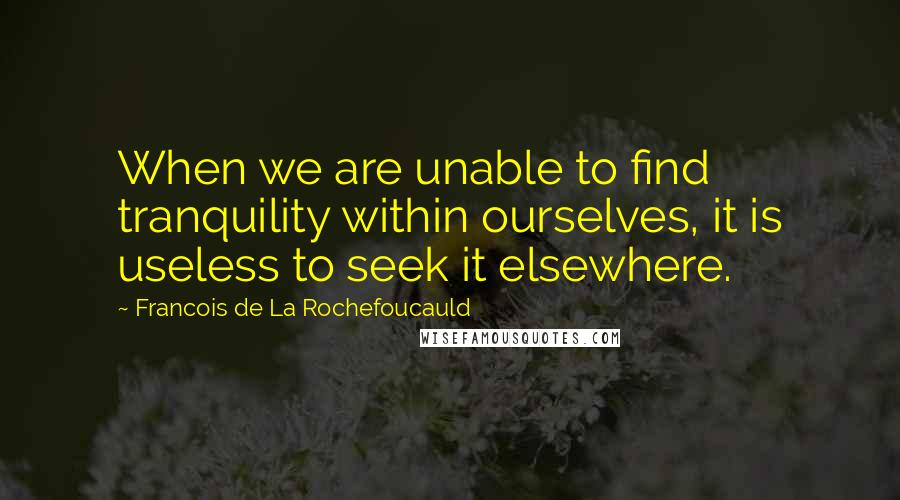 Francois De La Rochefoucauld Quotes: When we are unable to find tranquility within ourselves, it is useless to seek it elsewhere.