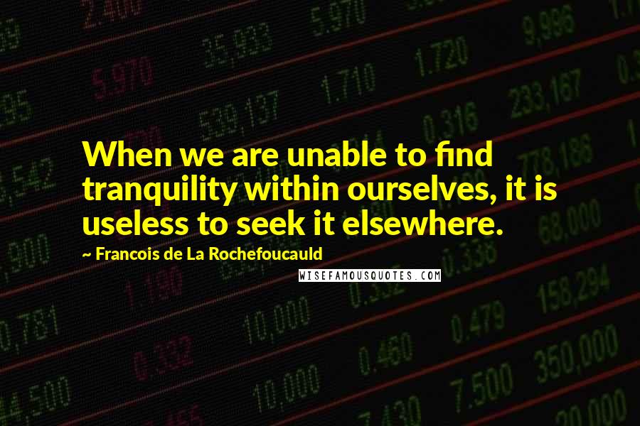 Francois De La Rochefoucauld Quotes: When we are unable to find tranquility within ourselves, it is useless to seek it elsewhere.