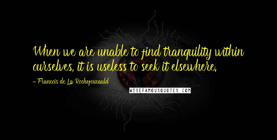 Francois De La Rochefoucauld Quotes: When we are unable to find tranquility within ourselves, it is useless to seek it elsewhere.
