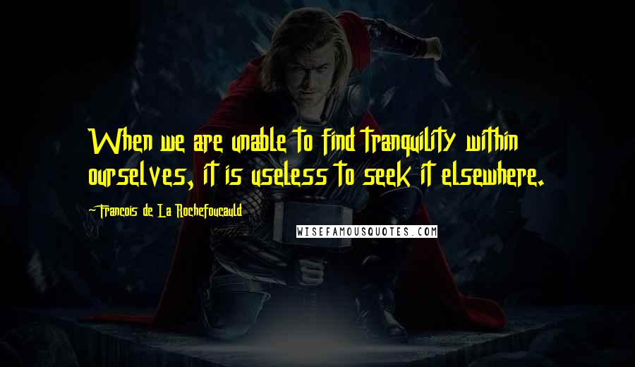 Francois De La Rochefoucauld Quotes: When we are unable to find tranquility within ourselves, it is useless to seek it elsewhere.