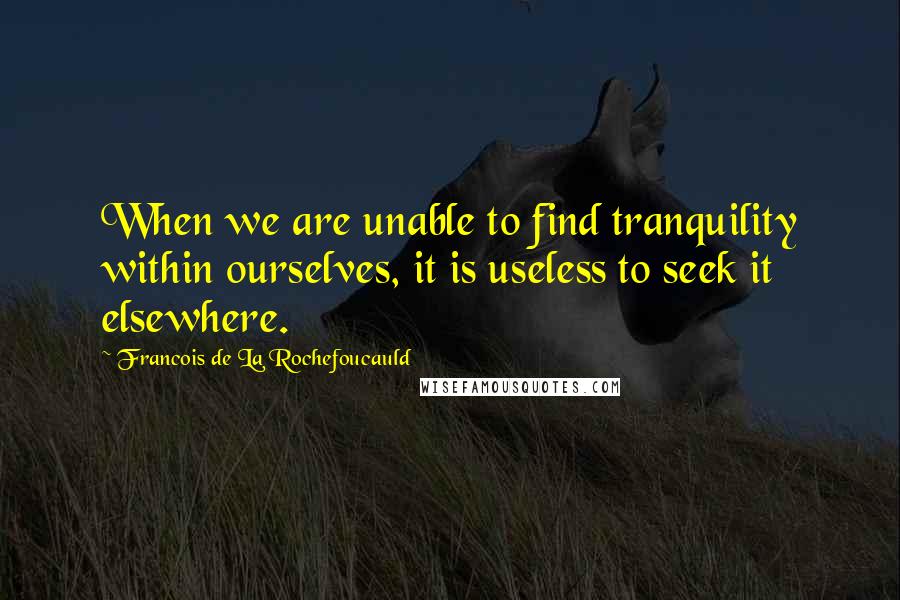 Francois De La Rochefoucauld Quotes: When we are unable to find tranquility within ourselves, it is useless to seek it elsewhere.