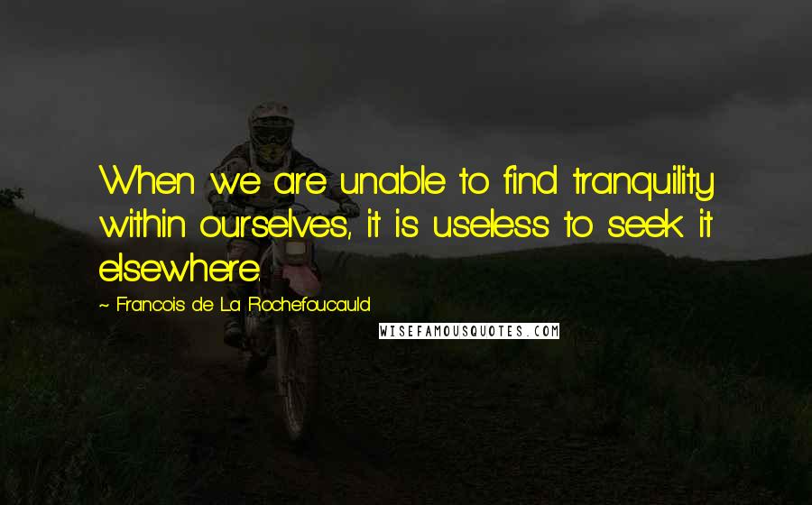 Francois De La Rochefoucauld Quotes: When we are unable to find tranquility within ourselves, it is useless to seek it elsewhere.