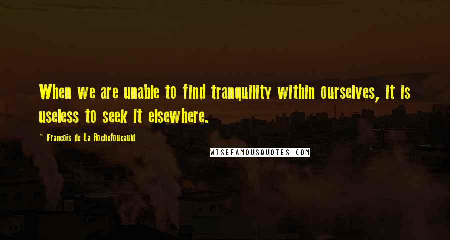 Francois De La Rochefoucauld Quotes: When we are unable to find tranquility within ourselves, it is useless to seek it elsewhere.