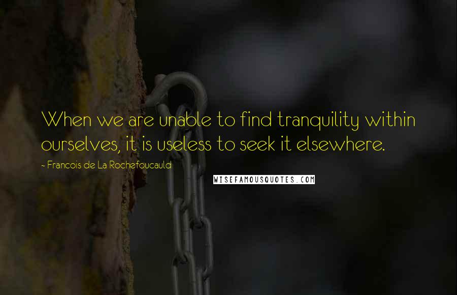 Francois De La Rochefoucauld Quotes: When we are unable to find tranquility within ourselves, it is useless to seek it elsewhere.