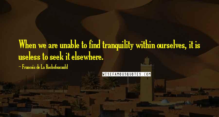 Francois De La Rochefoucauld Quotes: When we are unable to find tranquility within ourselves, it is useless to seek it elsewhere.