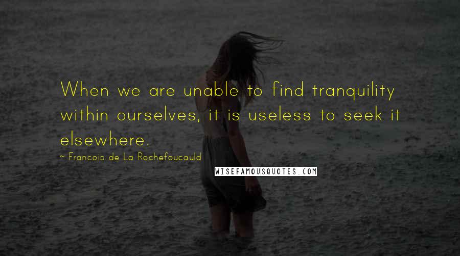 Francois De La Rochefoucauld Quotes: When we are unable to find tranquility within ourselves, it is useless to seek it elsewhere.