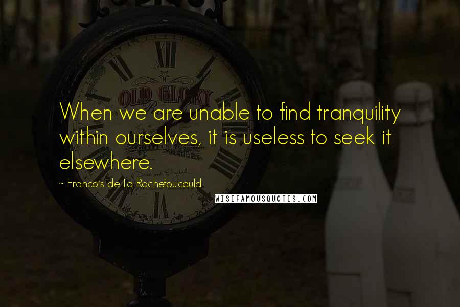 Francois De La Rochefoucauld Quotes: When we are unable to find tranquility within ourselves, it is useless to seek it elsewhere.