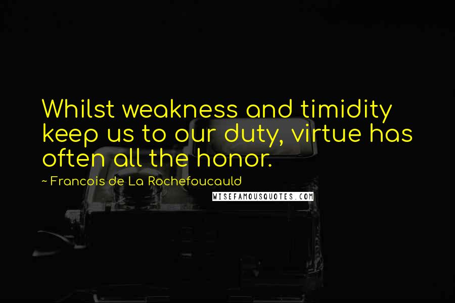 Francois De La Rochefoucauld Quotes: Whilst weakness and timidity keep us to our duty, virtue has often all the honor.