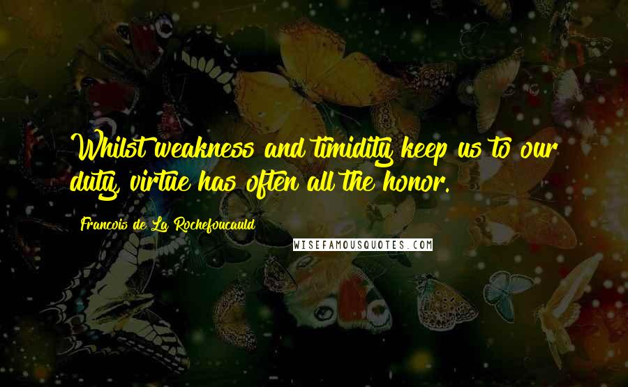 Francois De La Rochefoucauld Quotes: Whilst weakness and timidity keep us to our duty, virtue has often all the honor.