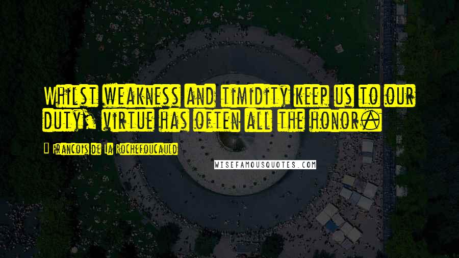 Francois De La Rochefoucauld Quotes: Whilst weakness and timidity keep us to our duty, virtue has often all the honor.