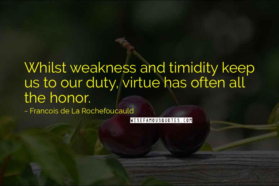 Francois De La Rochefoucauld Quotes: Whilst weakness and timidity keep us to our duty, virtue has often all the honor.