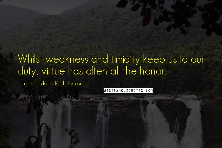 Francois De La Rochefoucauld Quotes: Whilst weakness and timidity keep us to our duty, virtue has often all the honor.