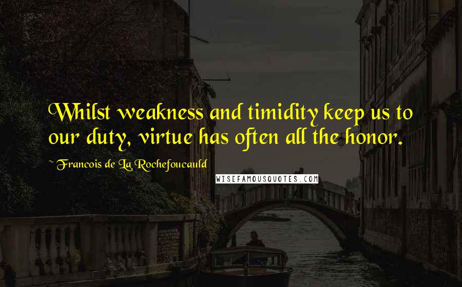 Francois De La Rochefoucauld Quotes: Whilst weakness and timidity keep us to our duty, virtue has often all the honor.