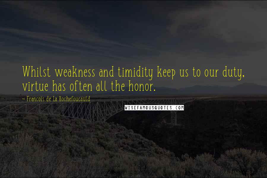 Francois De La Rochefoucauld Quotes: Whilst weakness and timidity keep us to our duty, virtue has often all the honor.
