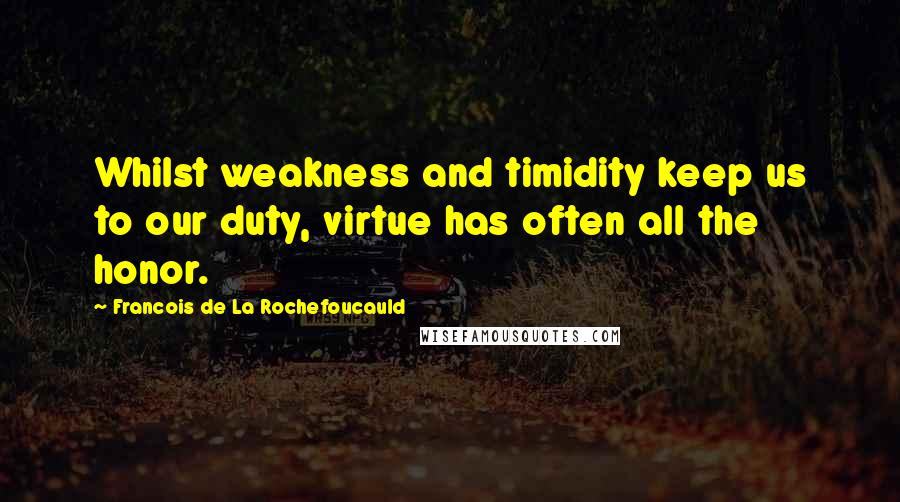 Francois De La Rochefoucauld Quotes: Whilst weakness and timidity keep us to our duty, virtue has often all the honor.