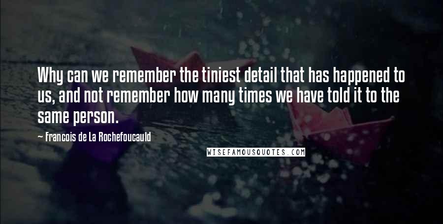 Francois De La Rochefoucauld Quotes: Why can we remember the tiniest detail that has happened to us, and not remember how many times we have told it to the same person.