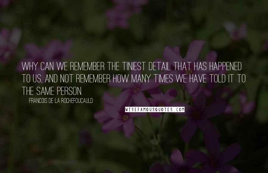 Francois De La Rochefoucauld Quotes: Why can we remember the tiniest detail that has happened to us, and not remember how many times we have told it to the same person.