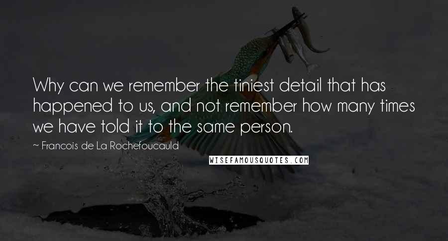 Francois De La Rochefoucauld Quotes: Why can we remember the tiniest detail that has happened to us, and not remember how many times we have told it to the same person.