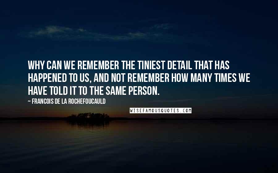 Francois De La Rochefoucauld Quotes: Why can we remember the tiniest detail that has happened to us, and not remember how many times we have told it to the same person.