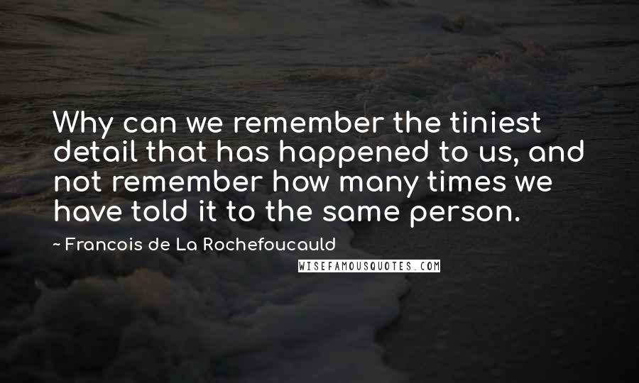 Francois De La Rochefoucauld Quotes: Why can we remember the tiniest detail that has happened to us, and not remember how many times we have told it to the same person.