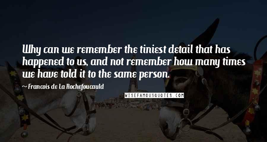 Francois De La Rochefoucauld Quotes: Why can we remember the tiniest detail that has happened to us, and not remember how many times we have told it to the same person.