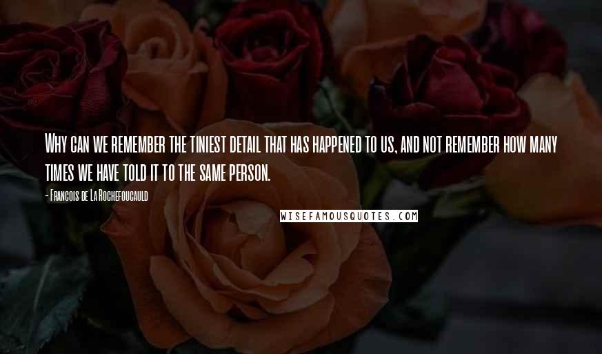 Francois De La Rochefoucauld Quotes: Why can we remember the tiniest detail that has happened to us, and not remember how many times we have told it to the same person.