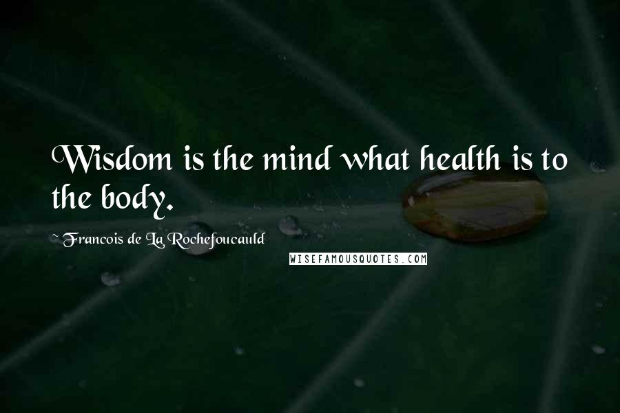 Francois De La Rochefoucauld Quotes: Wisdom is the mind what health is to the body.