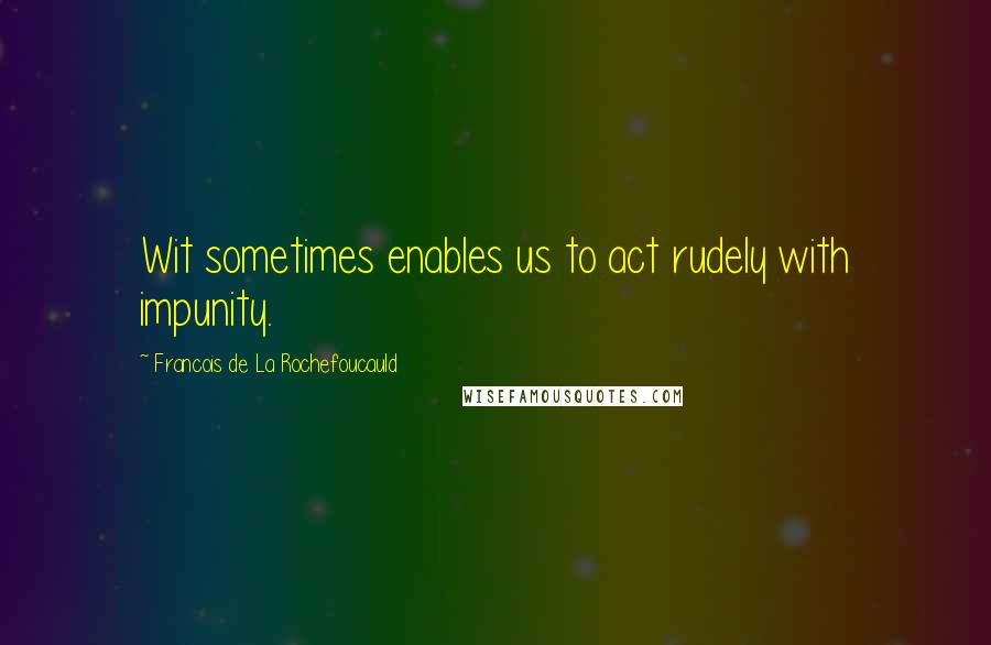 Francois De La Rochefoucauld Quotes: Wit sometimes enables us to act rudely with impunity.