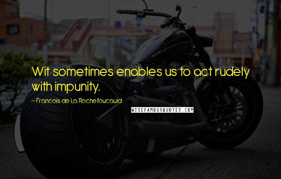 Francois De La Rochefoucauld Quotes: Wit sometimes enables us to act rudely with impunity.