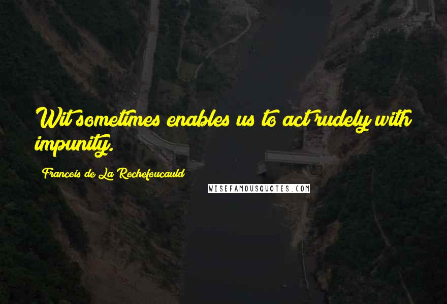 Francois De La Rochefoucauld Quotes: Wit sometimes enables us to act rudely with impunity.