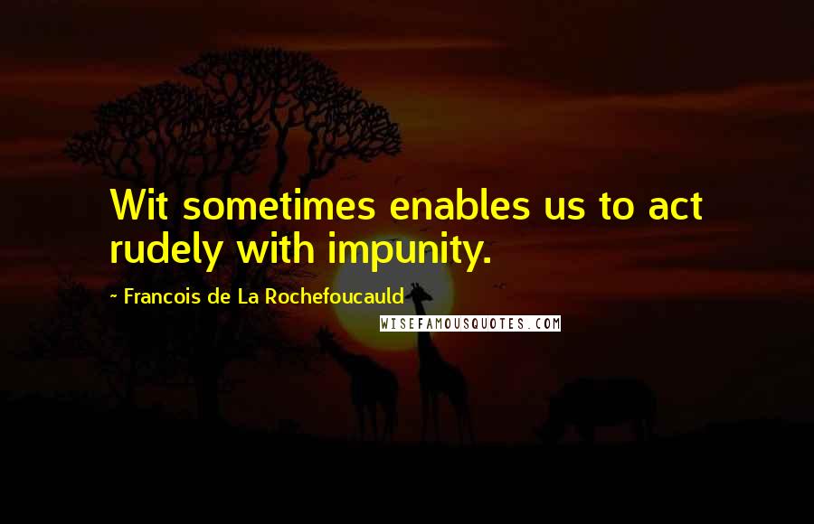 Francois De La Rochefoucauld Quotes: Wit sometimes enables us to act rudely with impunity.