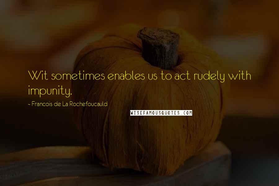 Francois De La Rochefoucauld Quotes: Wit sometimes enables us to act rudely with impunity.