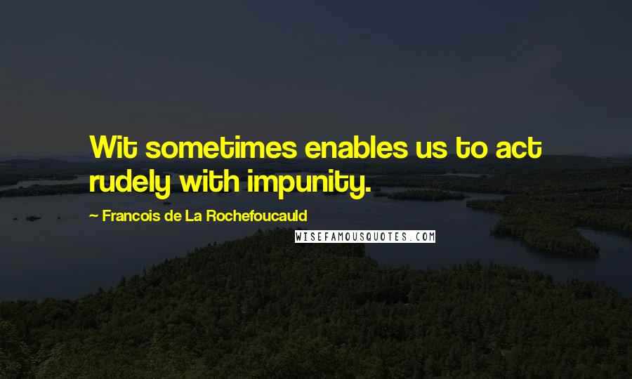 Francois De La Rochefoucauld Quotes: Wit sometimes enables us to act rudely with impunity.