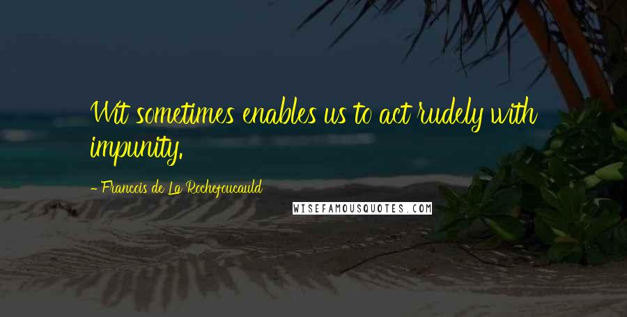 Francois De La Rochefoucauld Quotes: Wit sometimes enables us to act rudely with impunity.