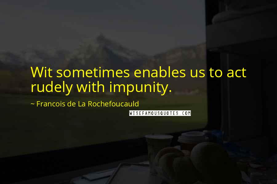 Francois De La Rochefoucauld Quotes: Wit sometimes enables us to act rudely with impunity.