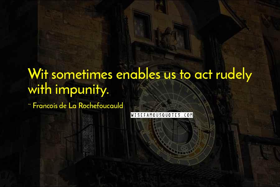 Francois De La Rochefoucauld Quotes: Wit sometimes enables us to act rudely with impunity.