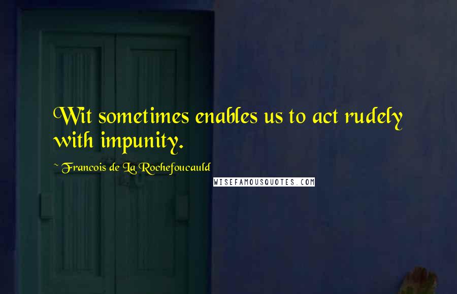 Francois De La Rochefoucauld Quotes: Wit sometimes enables us to act rudely with impunity.