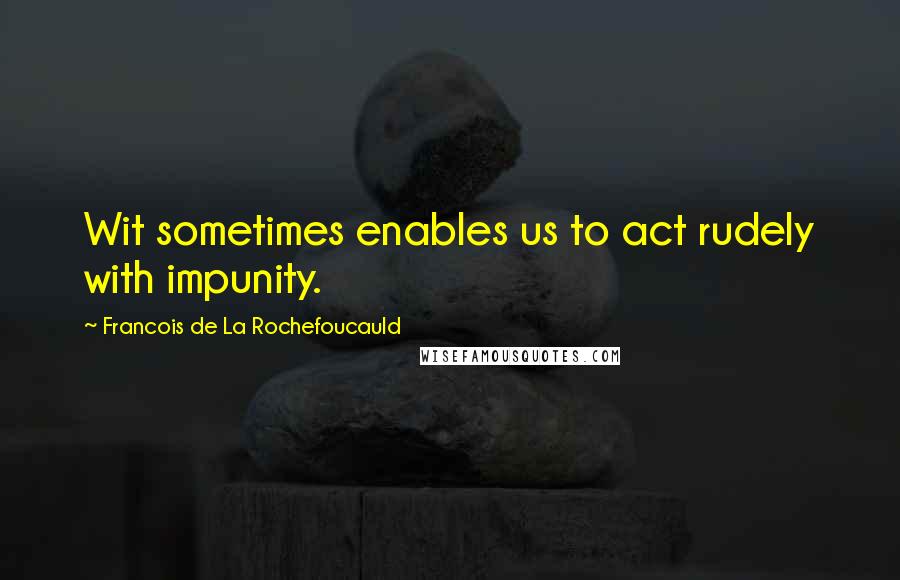 Francois De La Rochefoucauld Quotes: Wit sometimes enables us to act rudely with impunity.