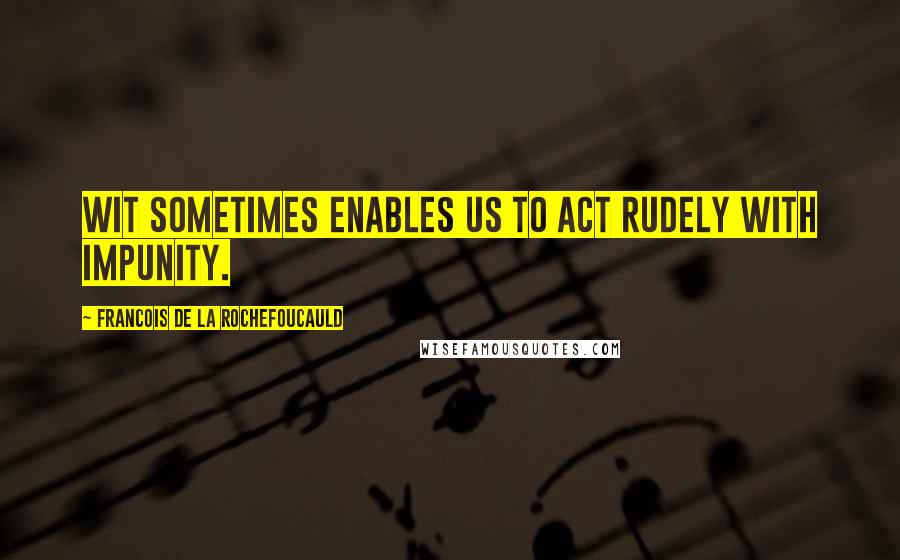 Francois De La Rochefoucauld Quotes: Wit sometimes enables us to act rudely with impunity.