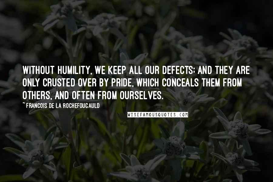 Francois De La Rochefoucauld Quotes: Without humility, we keep all our defects; and they are only crusted over by pride, which conceals them from others, and often from ourselves.