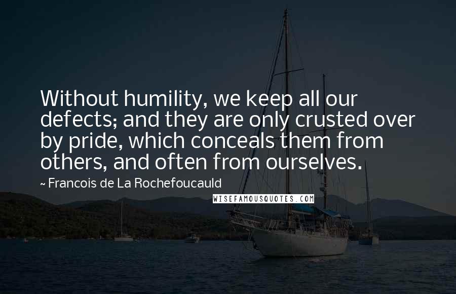 Francois De La Rochefoucauld Quotes: Without humility, we keep all our defects; and they are only crusted over by pride, which conceals them from others, and often from ourselves.