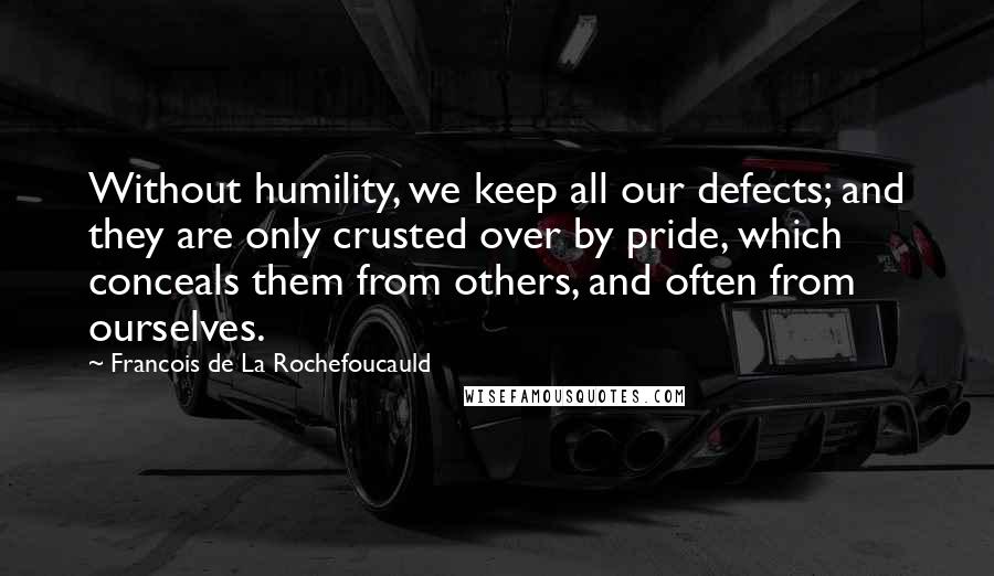 Francois De La Rochefoucauld Quotes: Without humility, we keep all our defects; and they are only crusted over by pride, which conceals them from others, and often from ourselves.
