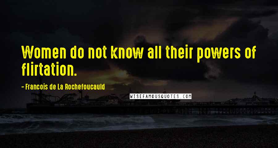 Francois De La Rochefoucauld Quotes: Women do not know all their powers of flirtation.